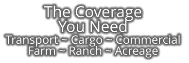 The Coverage  You Need  Transport ~ Cargo ~ Commercial  Farm ~ Ranch ~ Acreage