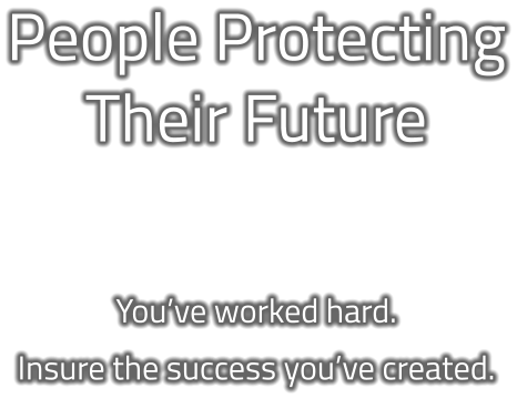 People Protecting Their Future   You’ve worked hard. Insure the success you’ve created.