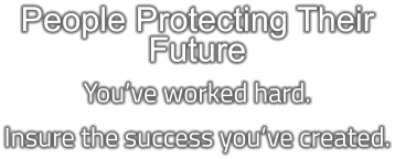 People Protecting Their Future You’ve worked hard. Insure the success you’ve created.