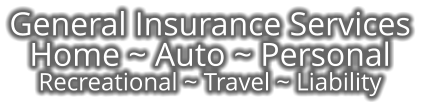 General Insurance Services  Home ~ Auto ~ Personal Recreational ~ Travel ~ Liability