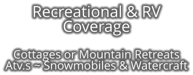 Recreational & RV Coverage     Cottages or Mountain Retreats Atv.s ~ Snowmobiles & Watercraft
