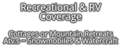Recreational & RV Coverage     Cottages or Mountain Retreats Atv.s ~ Snowmobiles & Watercraft